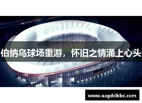 伯纳乌球场重游，怀旧之情涌上心头