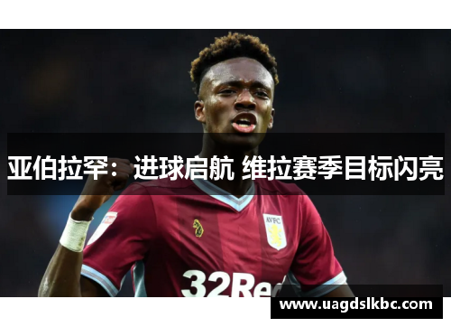 亚伯拉罕：进球启航 维拉赛季目标闪亮